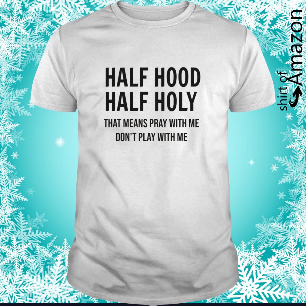 Half Hood Half Holy That Means Pray With Me Don T Play With Me Shirt T Shirt At Fashion Llc