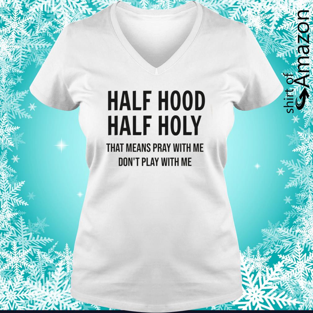 Half Hood Half Holy That Means Pray With Me Don T Play With Me Shirt T Shirt At Fashion Llc