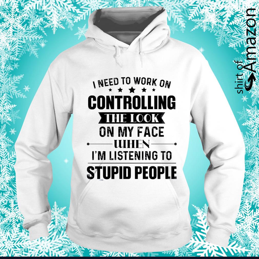 https://images.shirtofamazon.com/2021/09/i-need-to-work-on-controlling-the-look-on-my-face-when-i-m-listening-to-stupid-people-t-shirt-hoodie.jpg