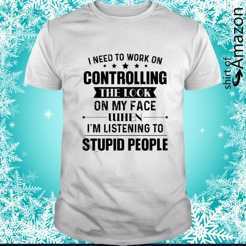 https://images.shirtofamazon.com/2021/09/i-need-to-work-on-controlling-the-look-on-my-face-when-i-m-listening-to-stupid-people-t-shirt-shirt.jpg