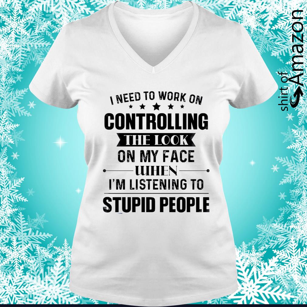 https://images.shirtofamazon.com/2021/09/i-need-to-work-on-controlling-the-look-on-my-face-when-i-m-listening-to-stupid-people-t-shirt-v-neck-t-shirt.jpg