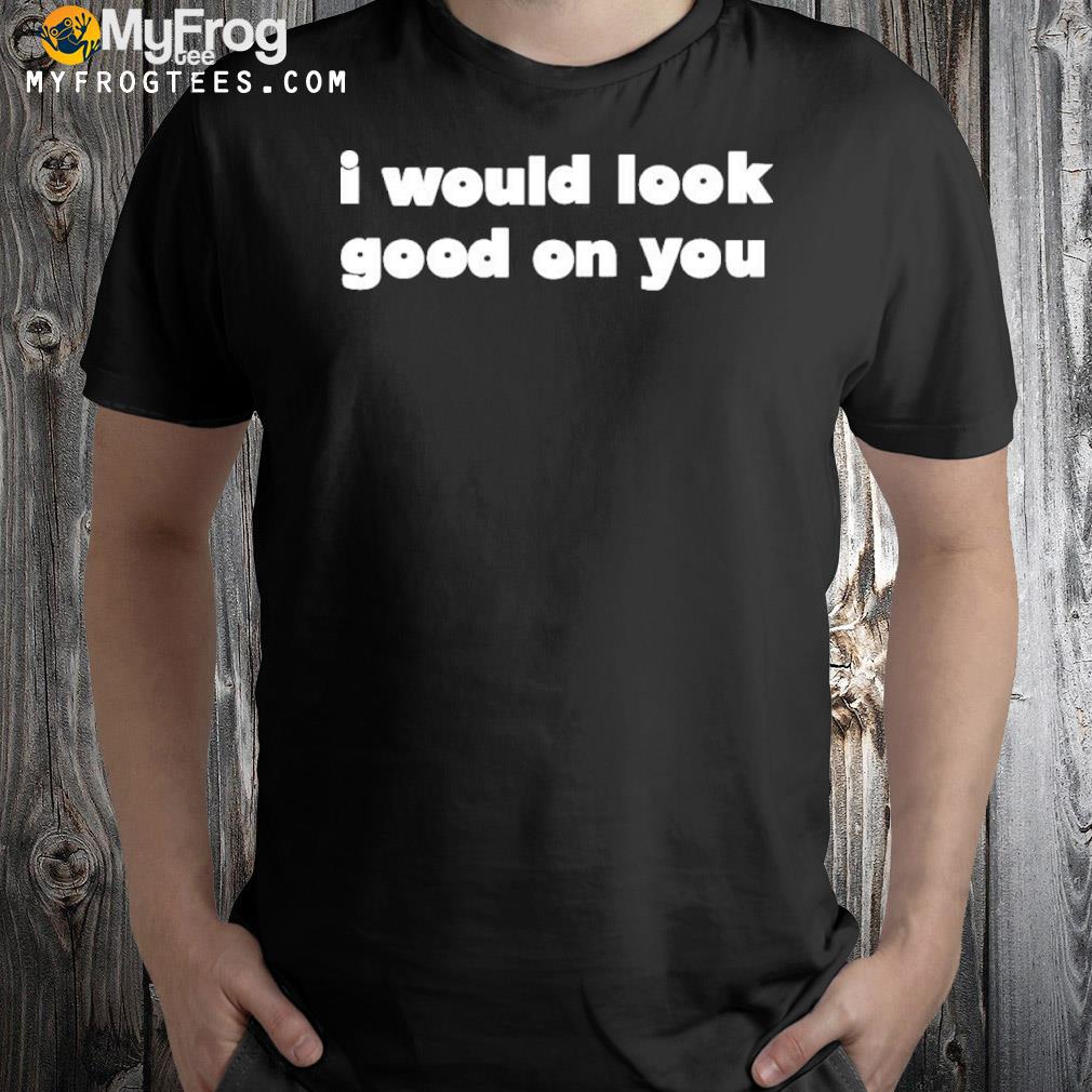 2022 I would look good on you shirt
