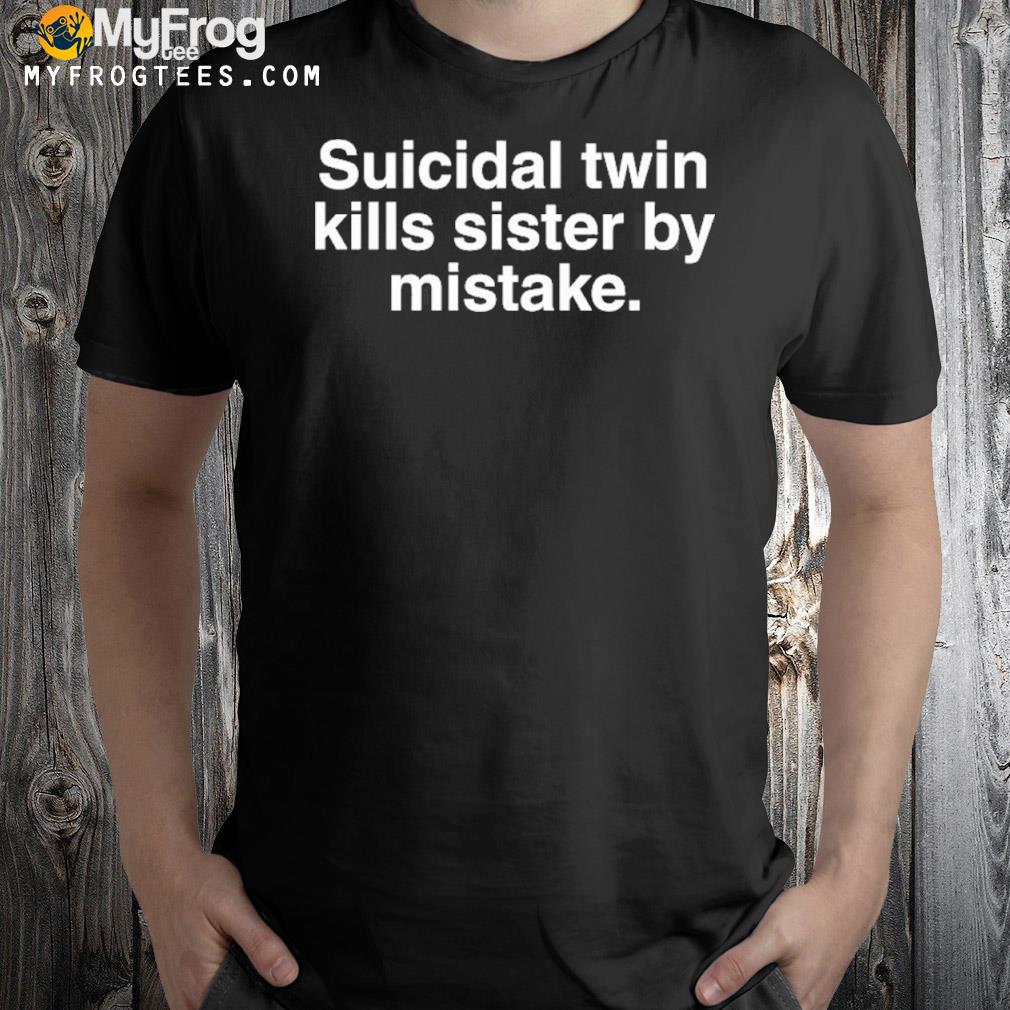 2022 Suicidal twin kills sister by mistake shirt