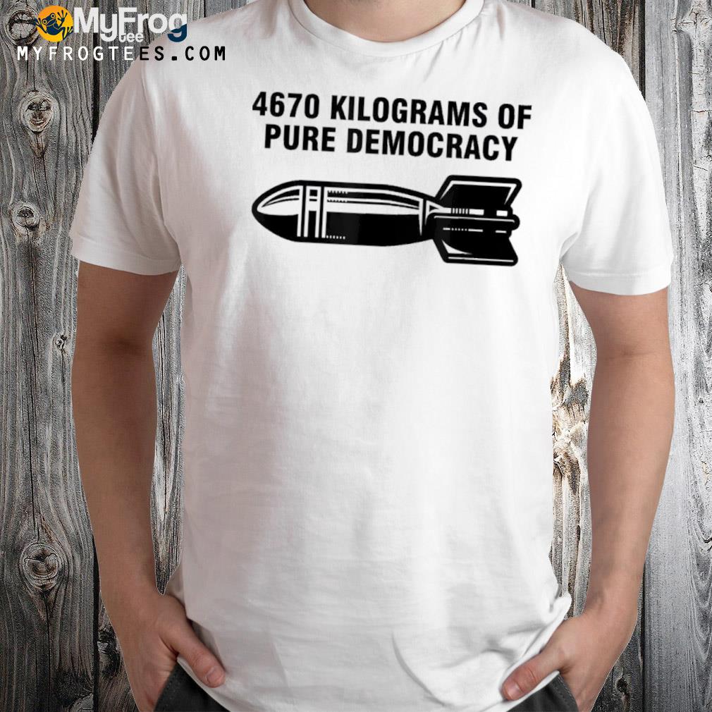 4670 Kilograms of Pure Democracy 2022 Shirt