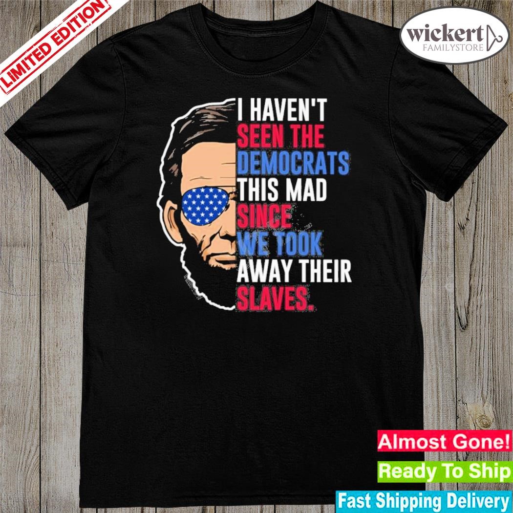 Abe Lincoln Maga I Haven’t Seen The Democrats This Mad Since We Took Away Their Slaves Shirt