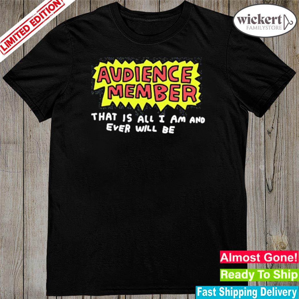 Audience Member That Is All I Am And Ever Will Be Shirt