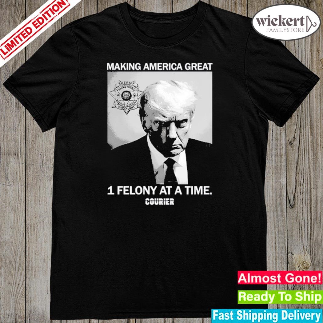 Courier's making America great 1 felony at a time shirt