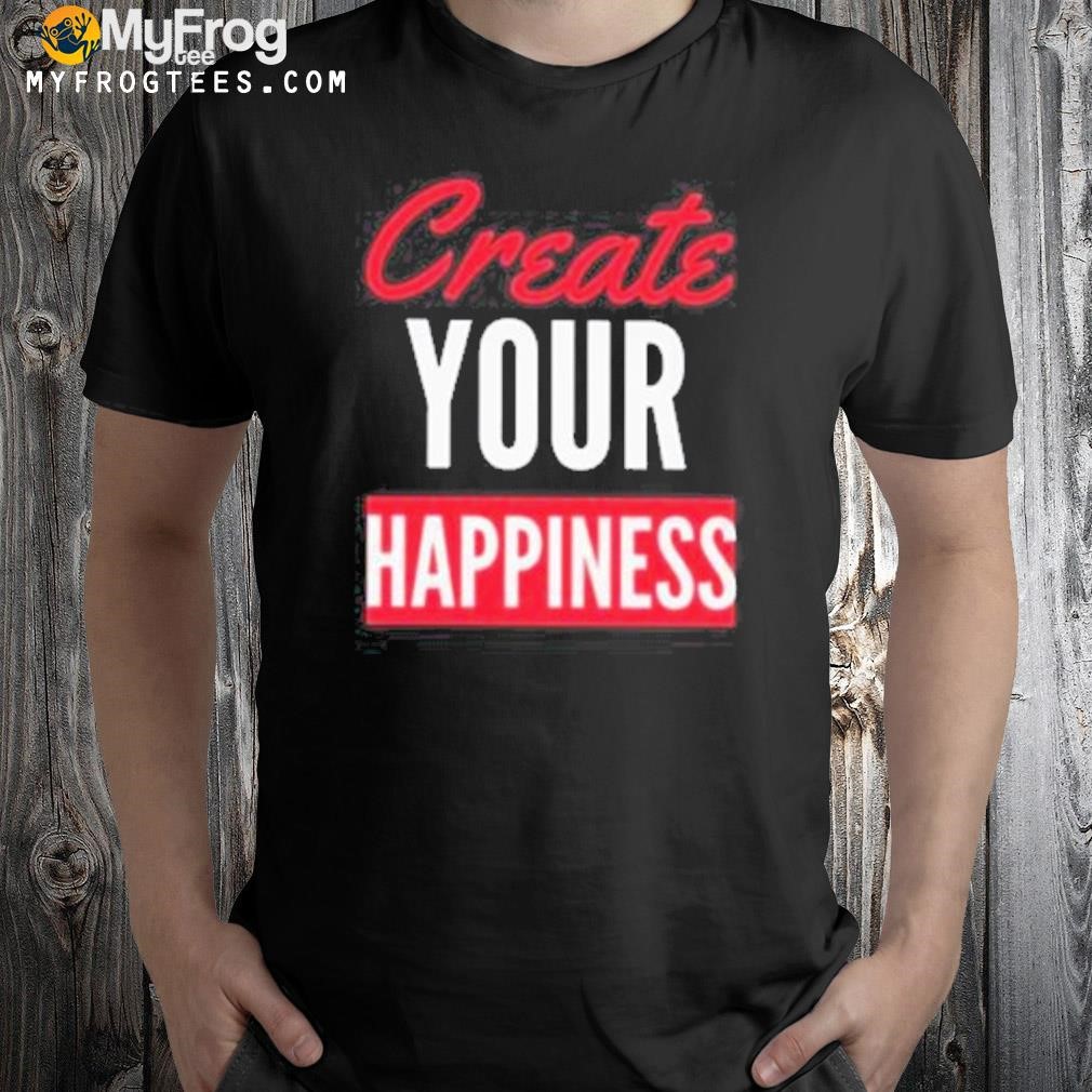 Create your happiness shirt