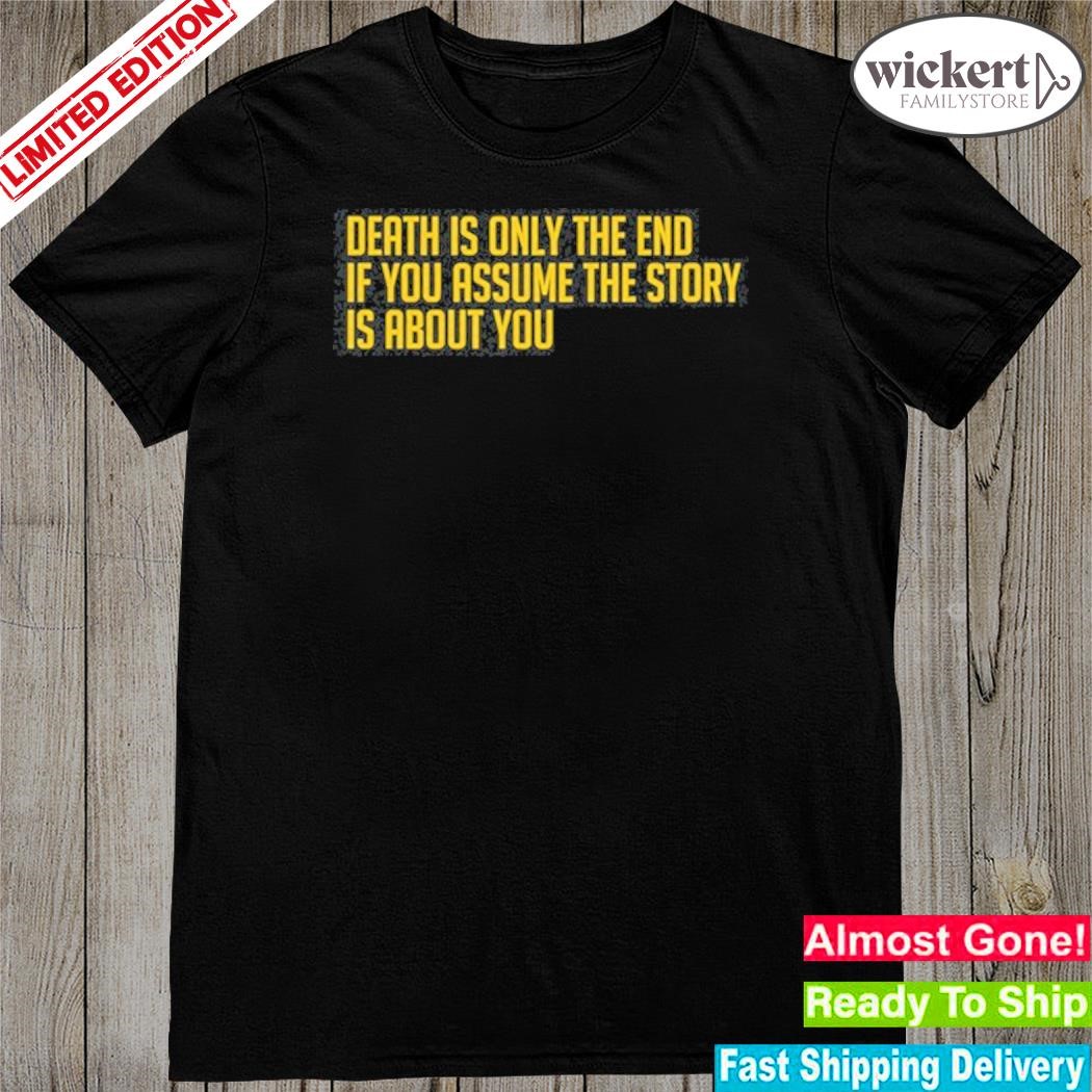 Death Is Only The End If You Assume The Story Is About You Shirt