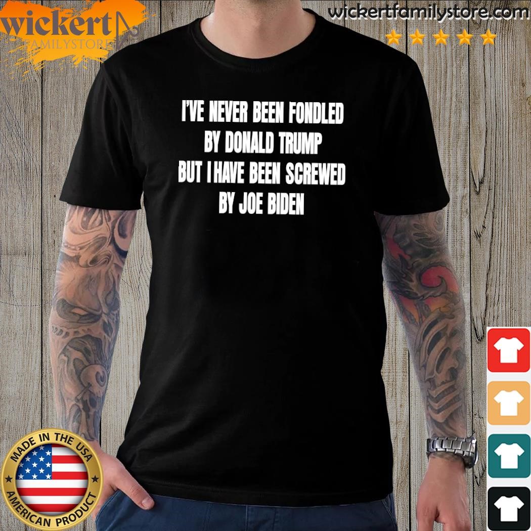 Design I've Never Been Fondled By Donald Trump But I Have Been Screwed By Joe Biden Shirt