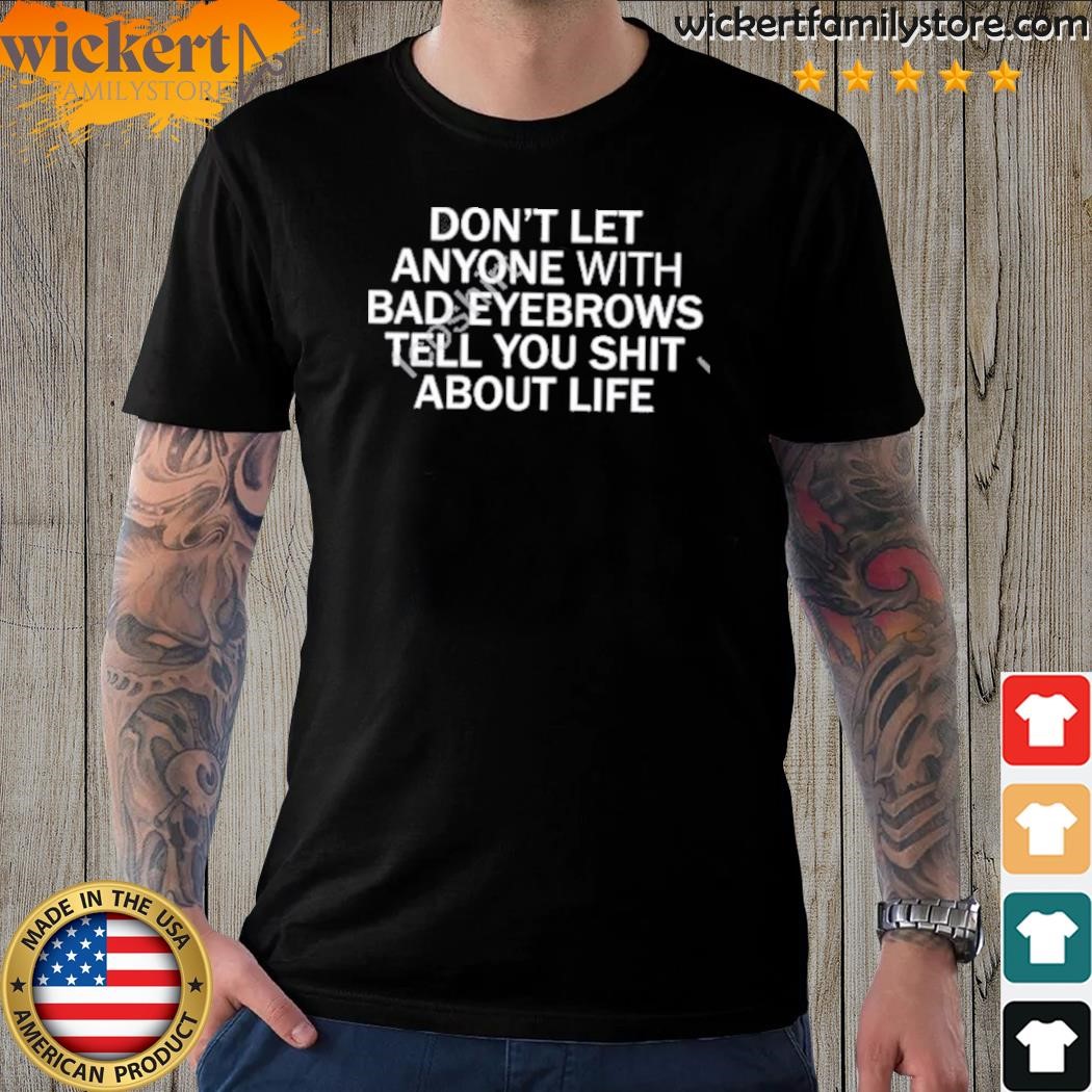 Don't let anyone with bad eyebrows tell you shit about life shirt