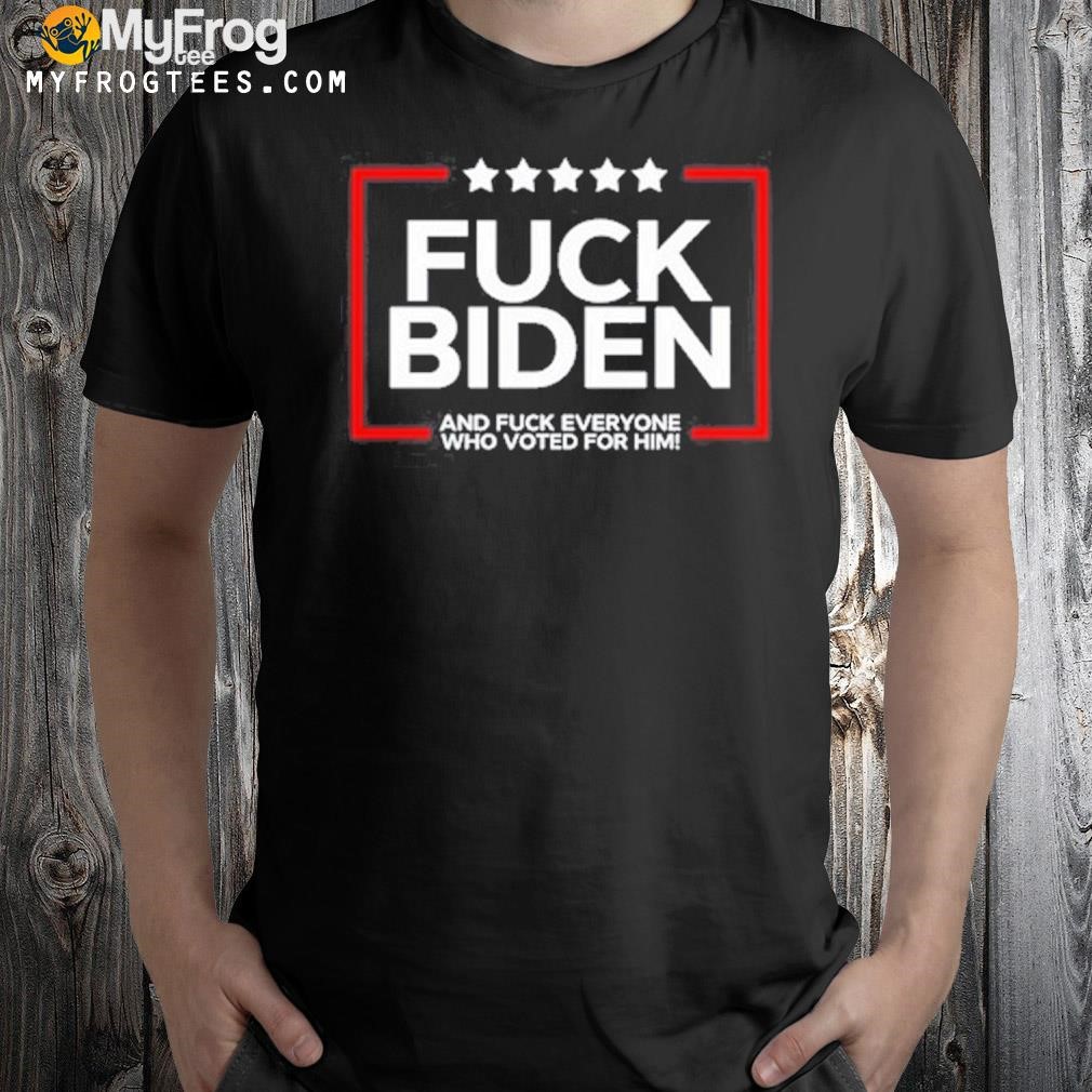 Fuck Biden And Fuck Everyone Who Voted For Him 2023 Shirt