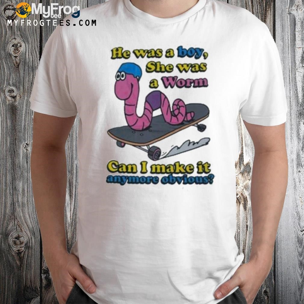 He was a boy she was a worm can I make it anymore obvious shirt