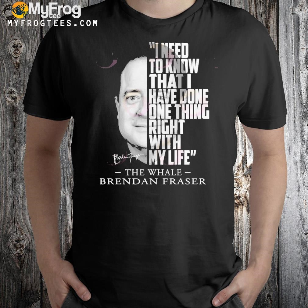 I Need To Know That I Have Done One Thing Right With My Life The Whale Brendan Fraser T-Shirt