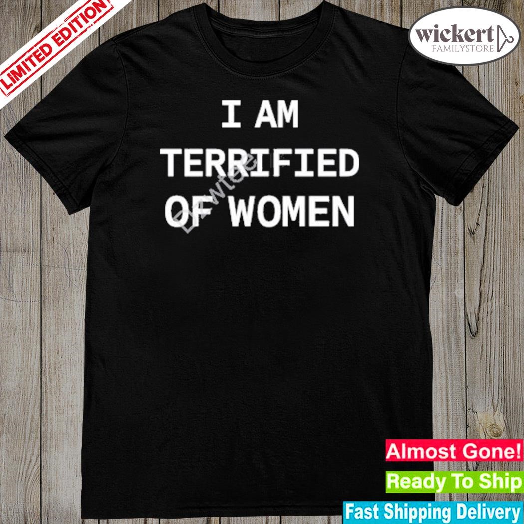 I am terrified of women shirt