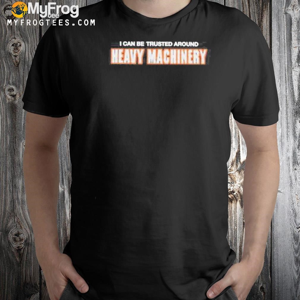 I can be trusted around heavy machinery shirt