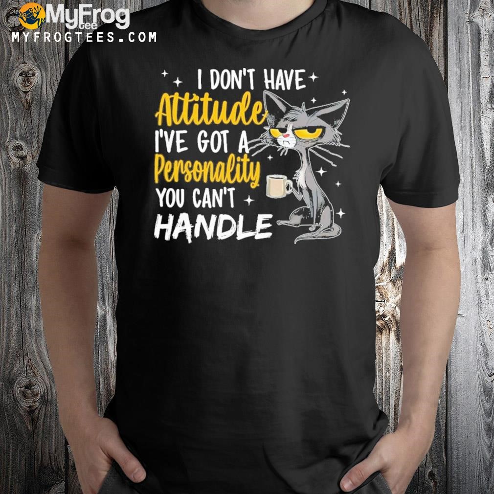 I don't have attitude I've got a personality you can't handle shirt