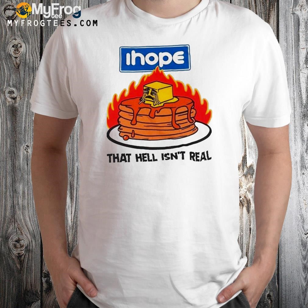I hope that hell isn't real shirt