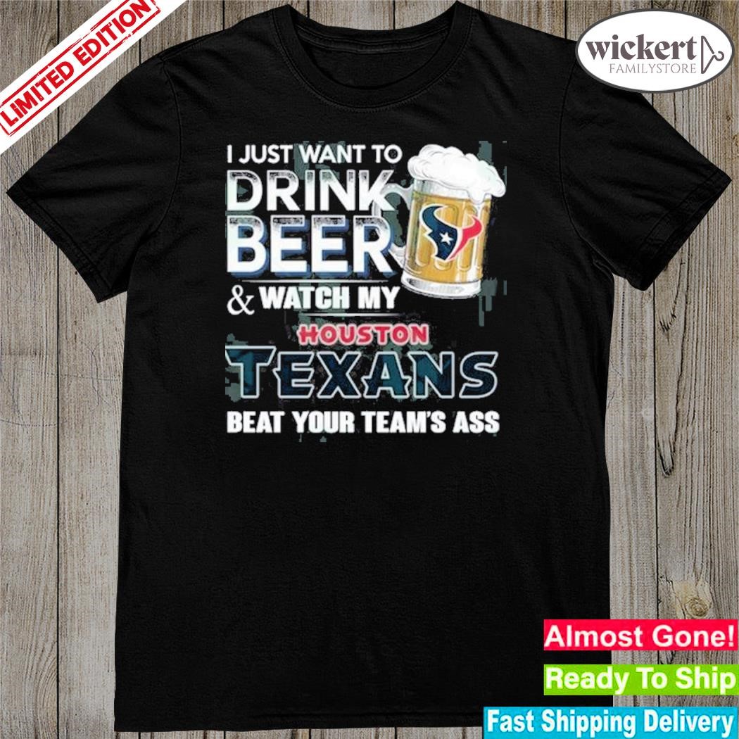 I just want to drink beer and watch my houston texans shirt
