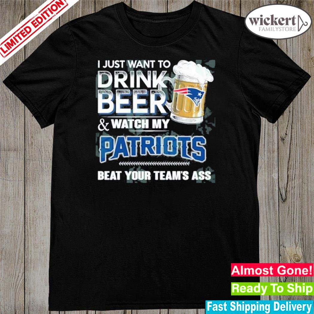 I just want to drink beer and watch my new england Patriots shirt