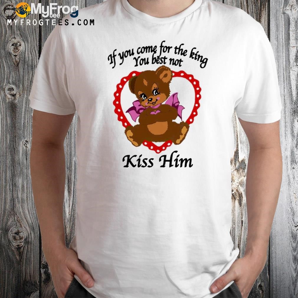 If you come for the king you best not kiss him shirt