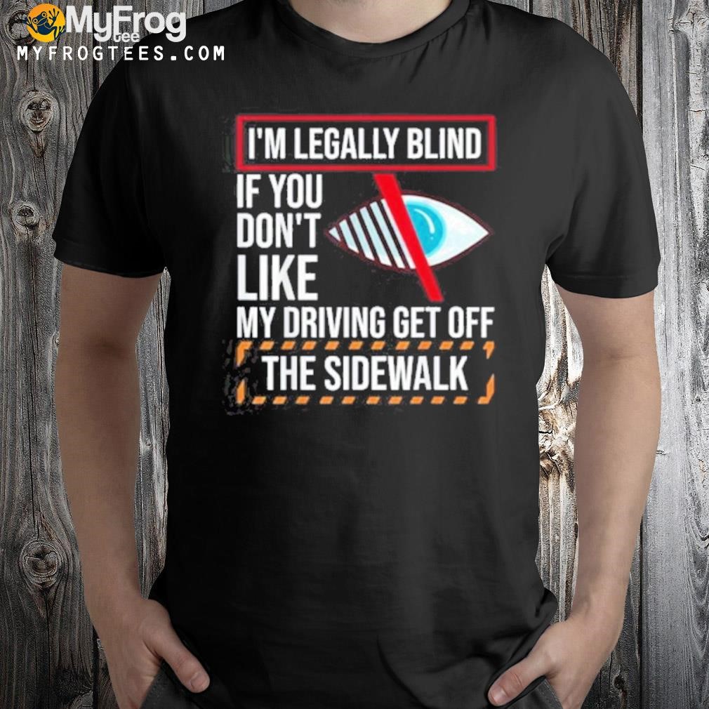 I'm legally blind if don't like my driving get off the side walk shirt