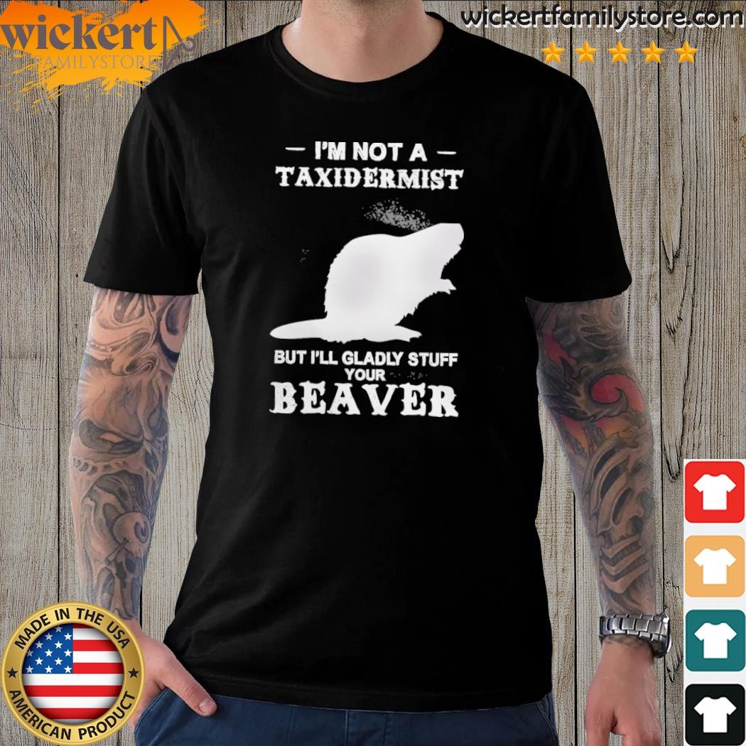 I'm not a taxidermist but I'll gladly stuff your beaver shirt