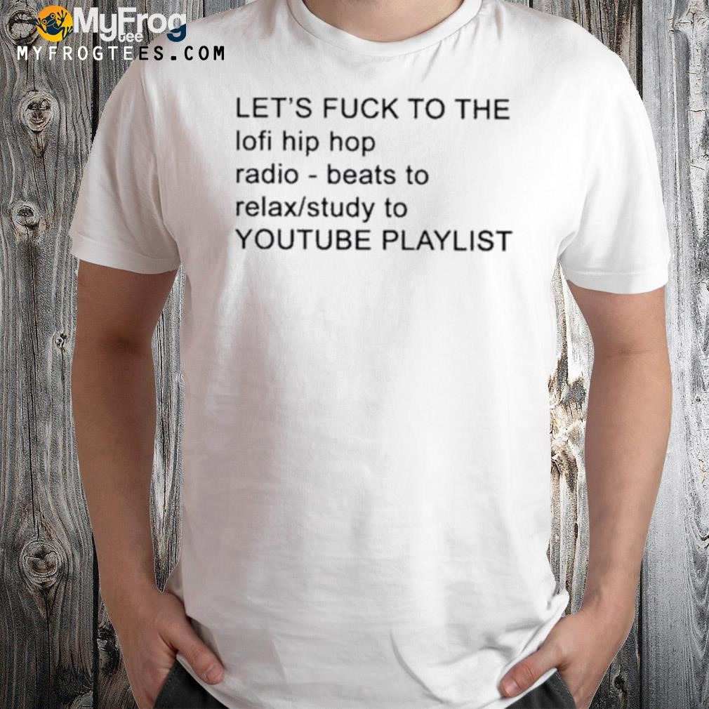 Let's fuck to the lofI hip hop radio beats to relax study to youtube shirt