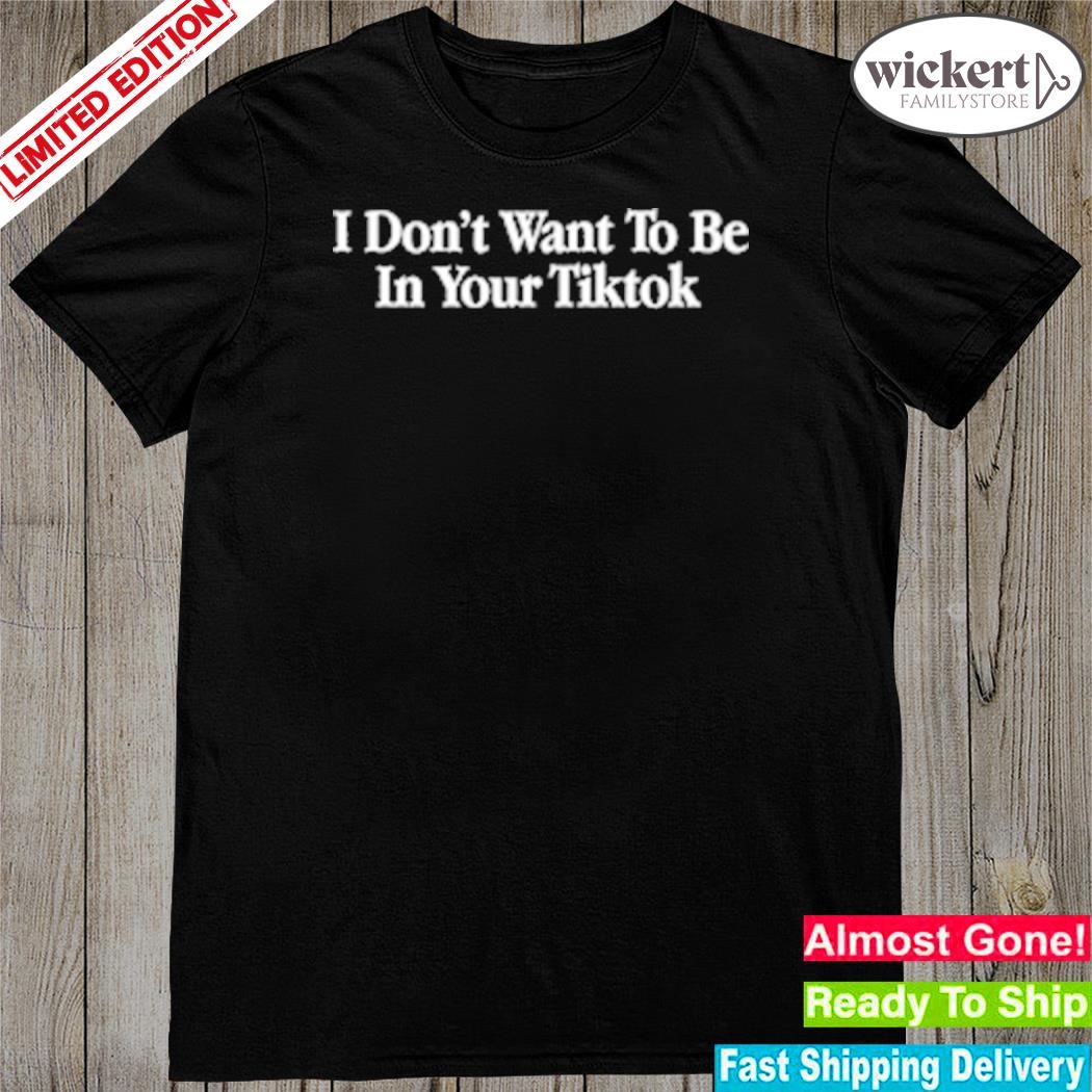 Official 2023 I don't want to be in your tiktok shirt