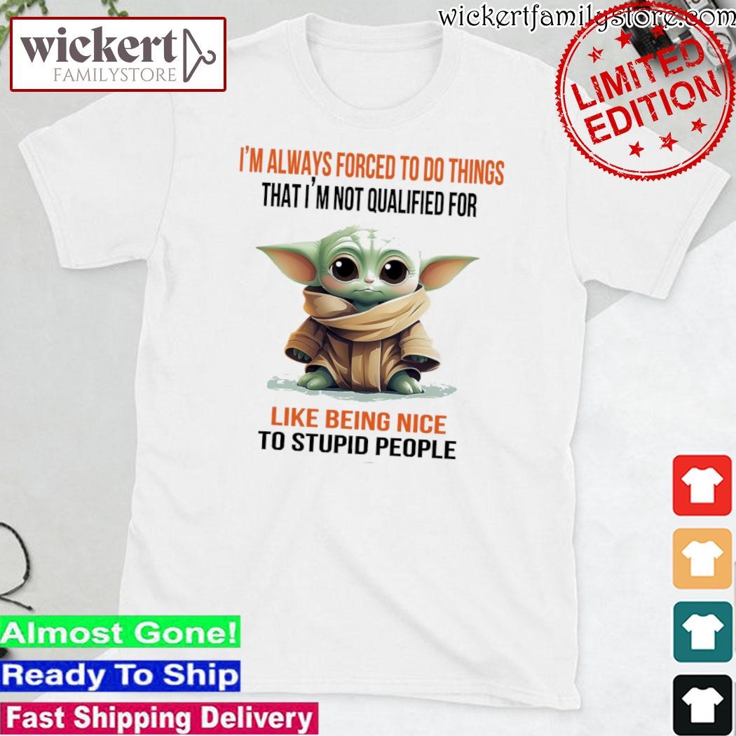 Official Baby Yoda I'm always forced to do things that I'm not qualified for like being nice to stupid people shirt
