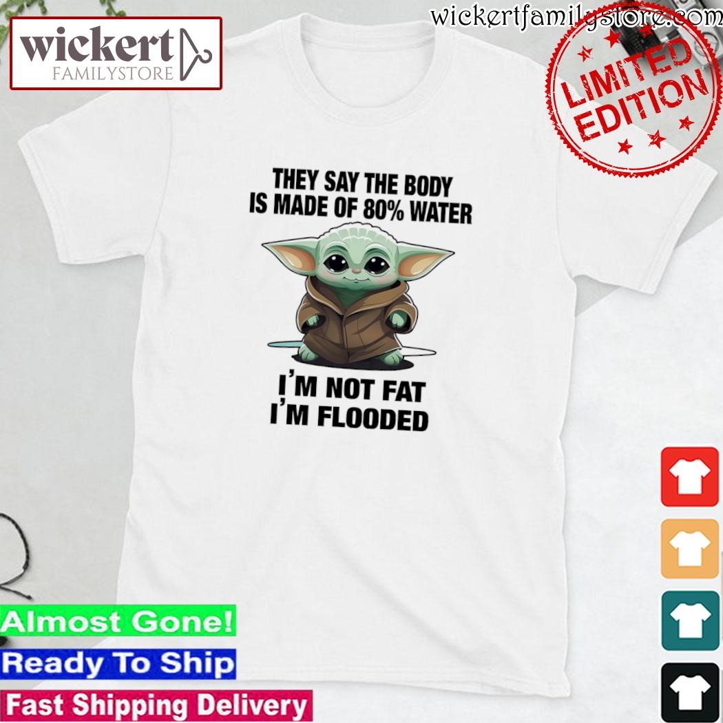 Official Baby Yoda they say the body is made of 80 water I'm not fat I'm flooded shirt