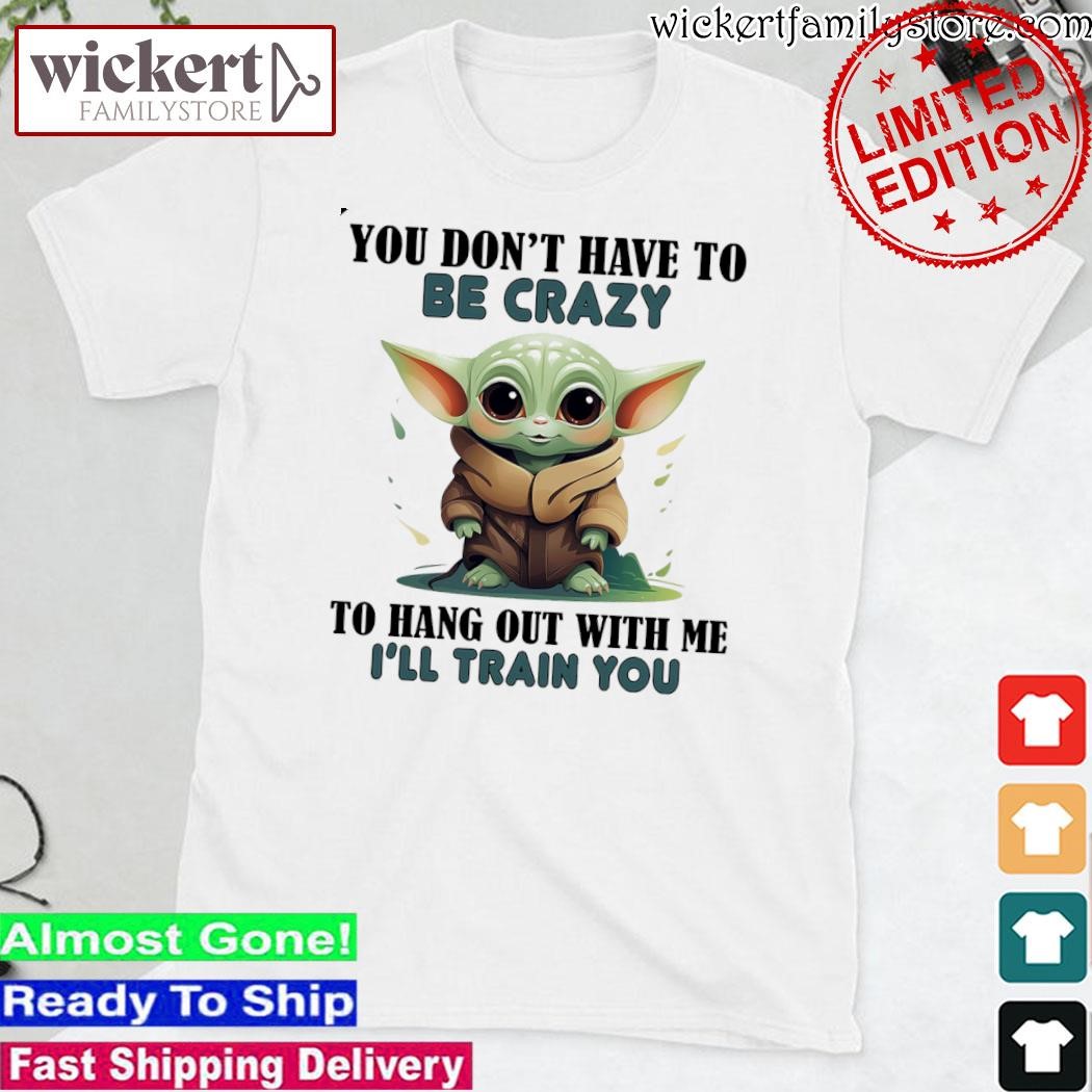 Official Baby Yoda you don't have to be crazy to hang out with me I'll train you shirt
