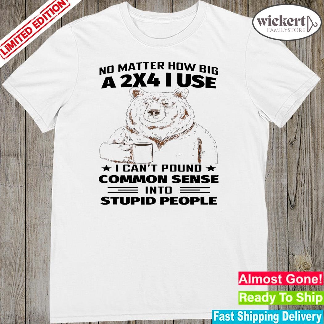 Official Bear no matter how big a 2x4 I use I can't sense into stupid people shirt