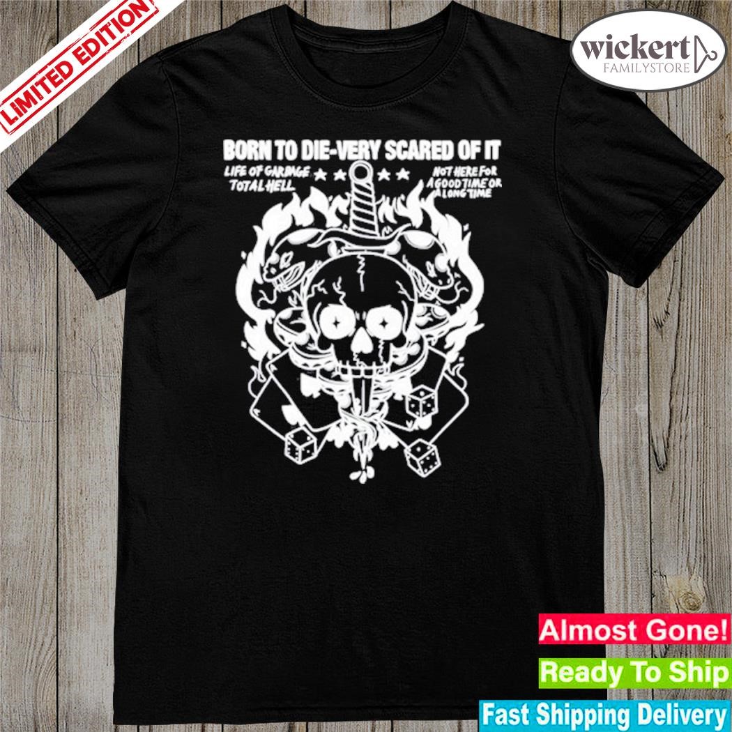 Official Born To Die-Very Scared Of It Life Of Garbage Total Hell Not Here For A Good Time Or A Long Time Shirt