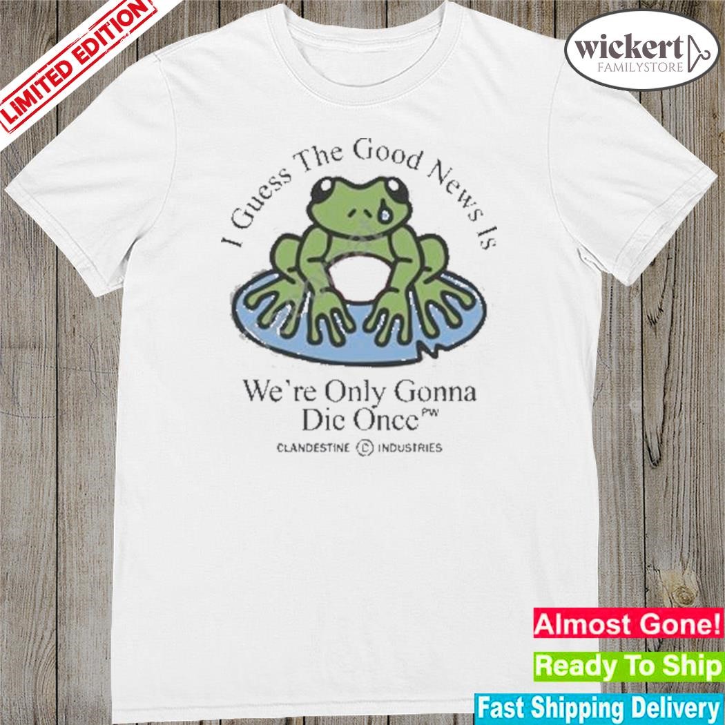 Official Clandestine Industries I Guess The Good News Is We’re Only Gonna Die Once shirt
