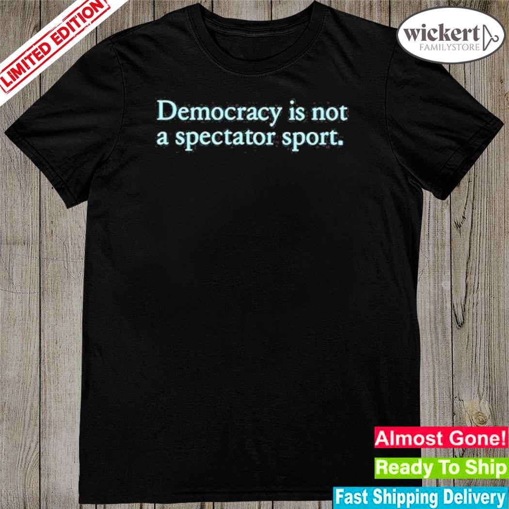 Official Democracy Is Not A Spectator Sport shirt