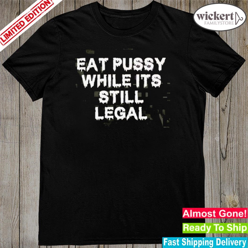 Official Eat Pussy While Its Still Legal shirt