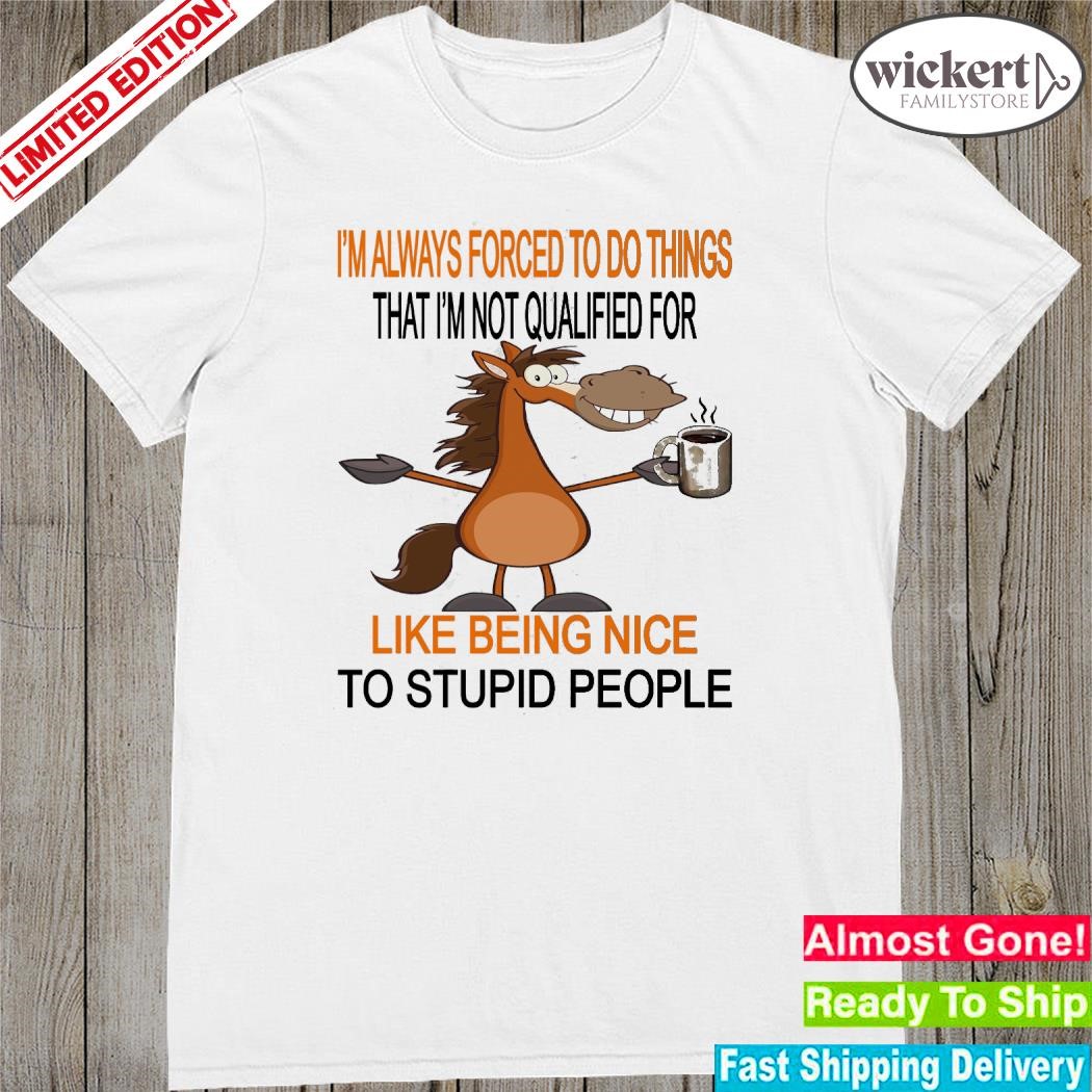 Official Horse I'm always forced to do things that I'm not qualified for like being nice to stupid people shirt