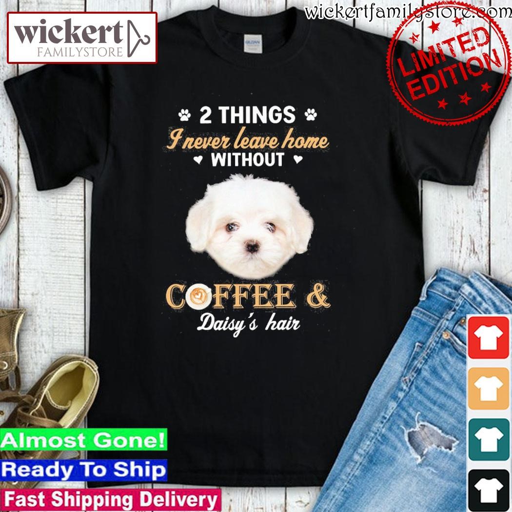Official Maltese dog 2 things I never leave home without coffee daisy's hair shirt