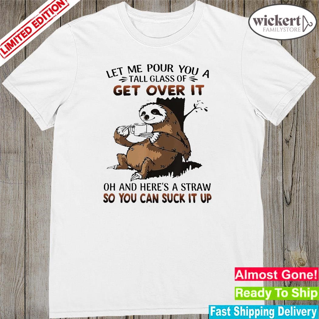 Official Sloth hug let me pour you a tall glass of get over it oh and here's a straw so you can suck it up shirt