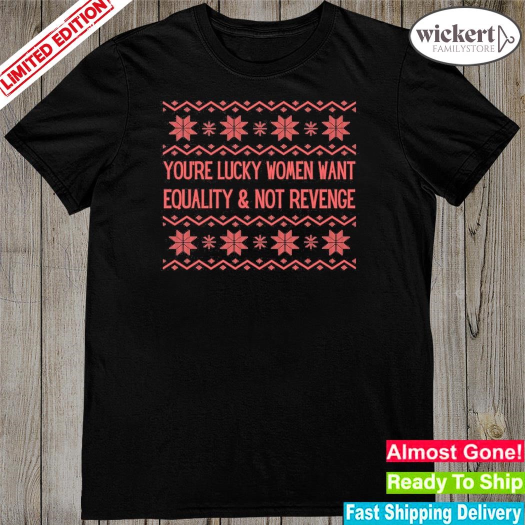 Official You're lucky women want equality and not revenge ugly christmas shirt