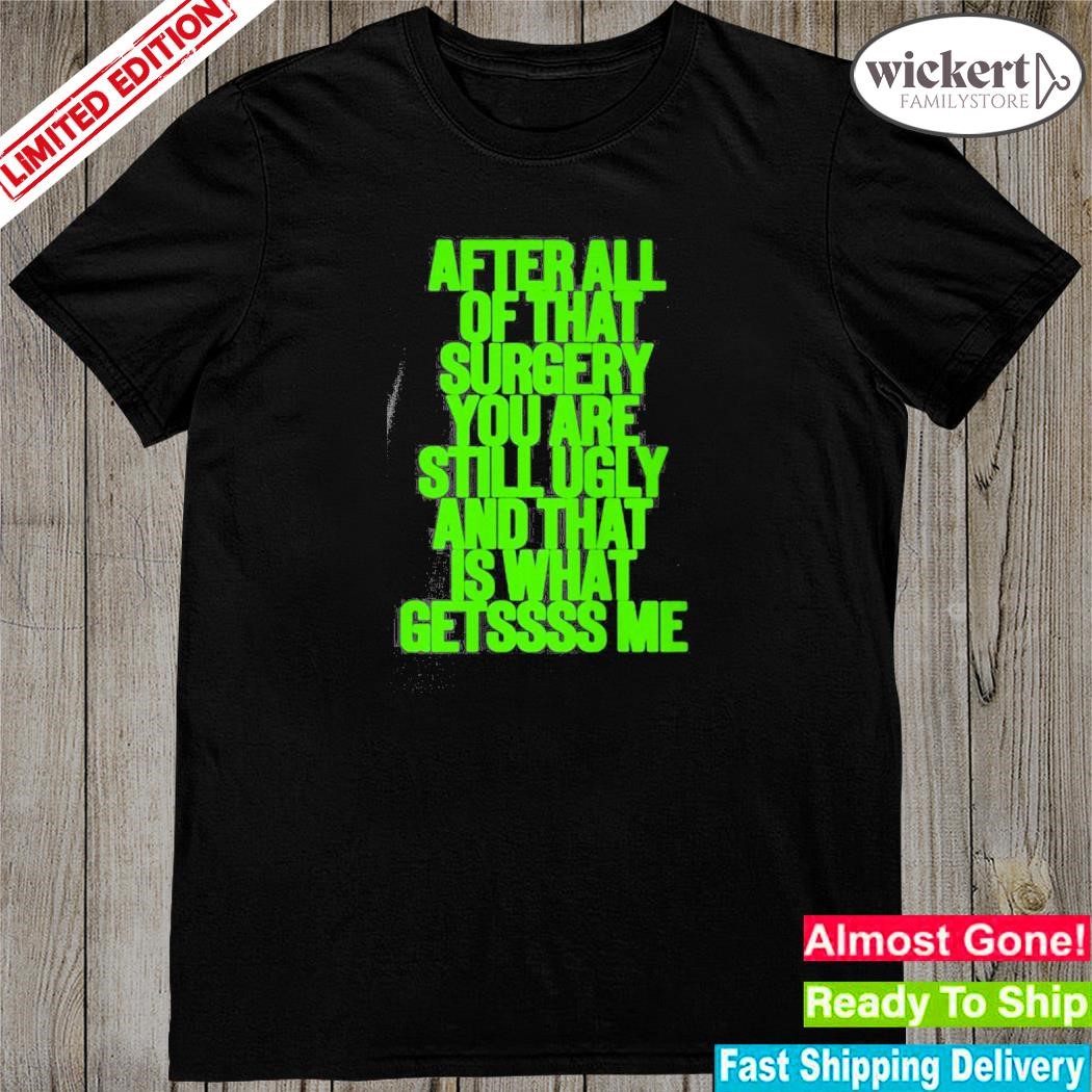 Official after All Of That Surgery You Are Still Ugly And That Is What Getssss Me Shirt