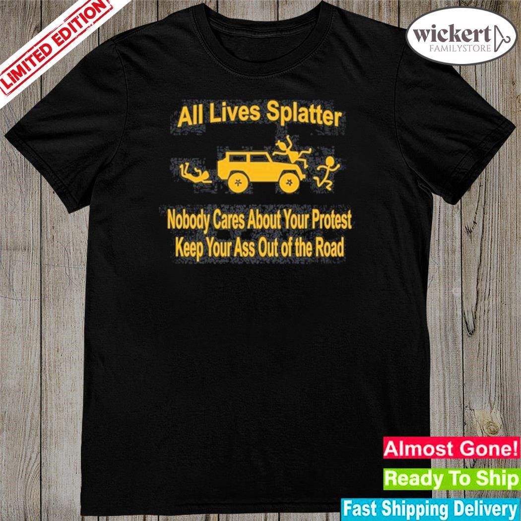 Official all lives splatter nobody cares about your protest keep your ass out of the road shirt