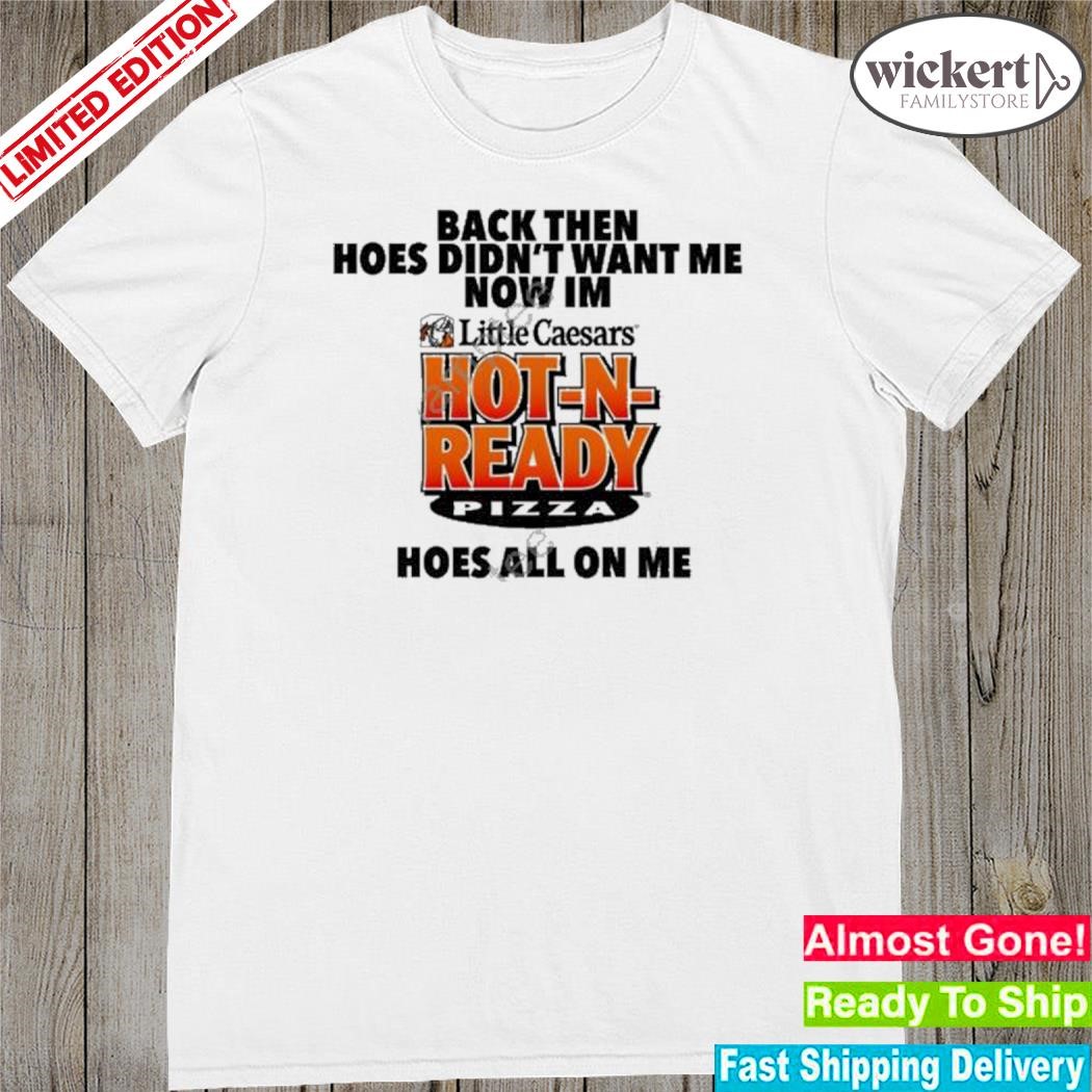 Official back then hoes didn't want me now I'm hot n ready pizza shirt