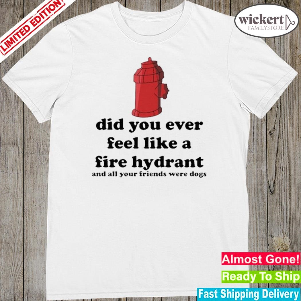 Official did You Ever Feel Like A Fire Hydrant Shirt