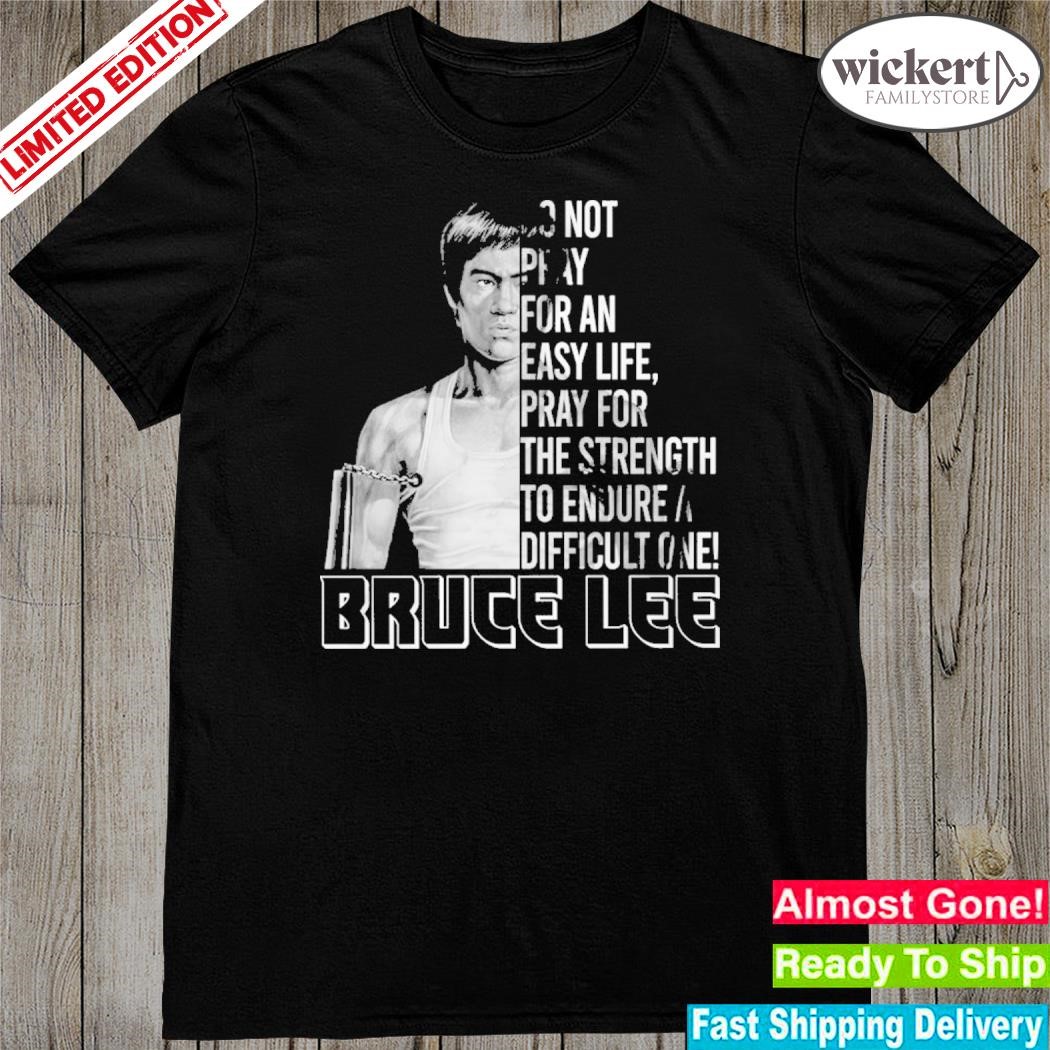 Official do not pray for an easy life pray for the strength to endure a difficult one – bruce lee shirt