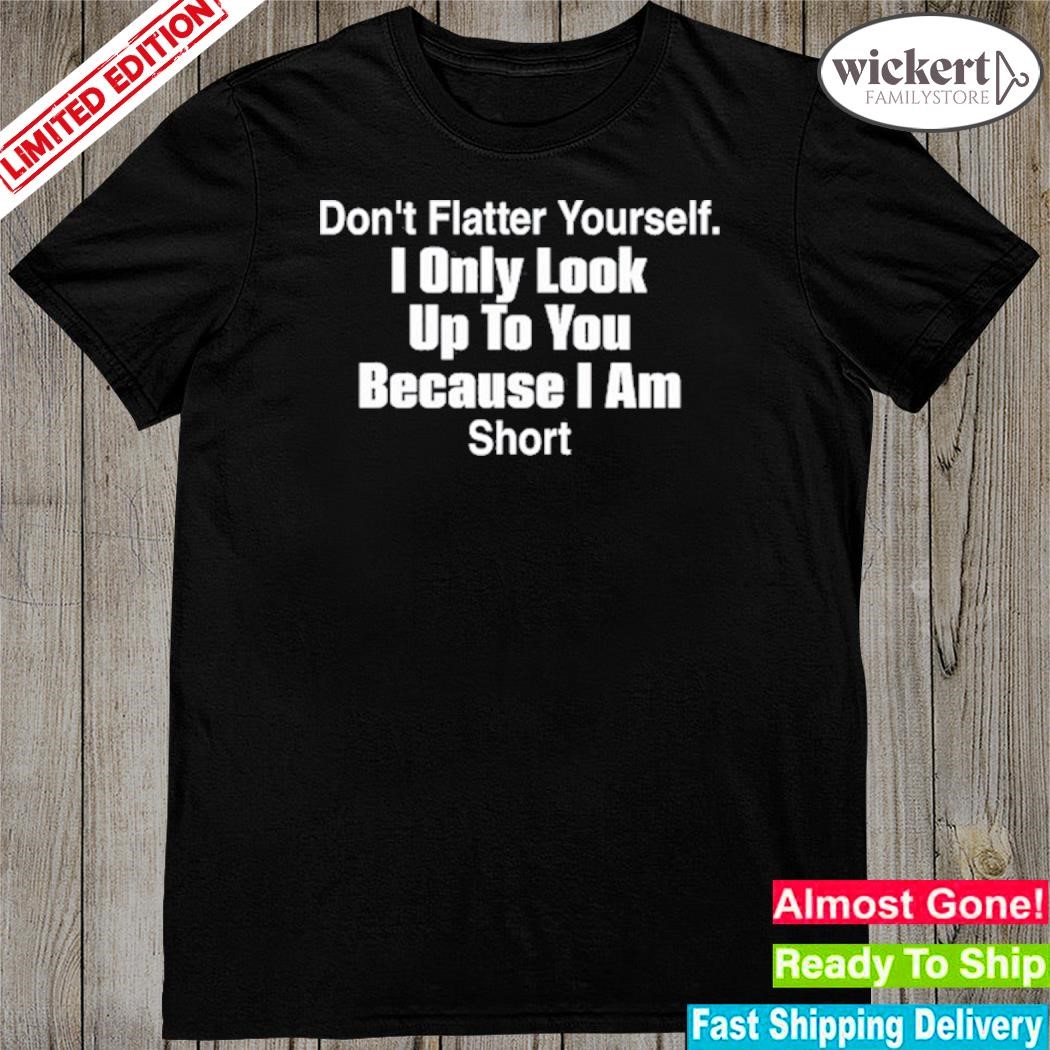 Official don't flatter yourself I only look up to you because I am short shirt