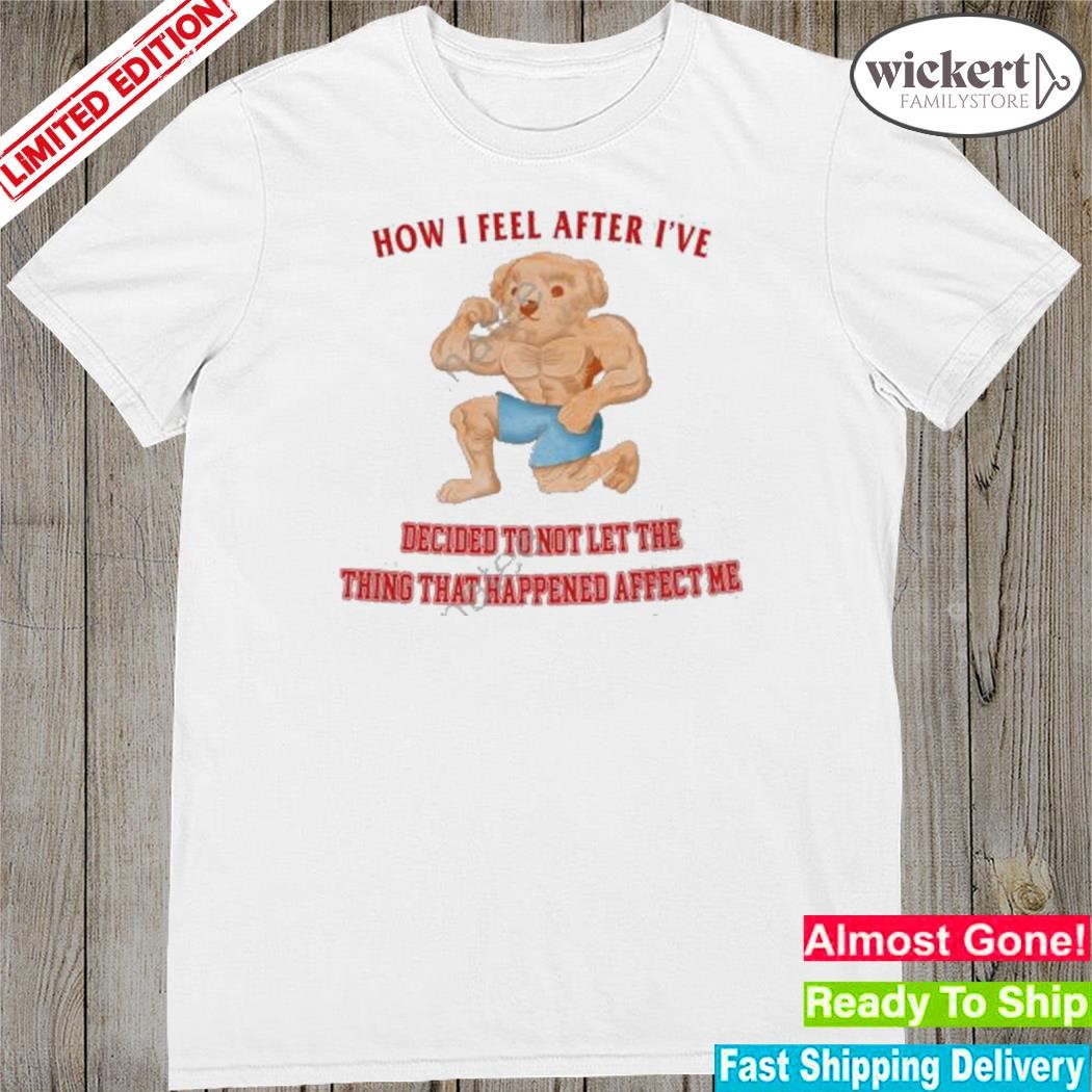 Official how I feel after I've decided to not let the thing that happened affect me shirt