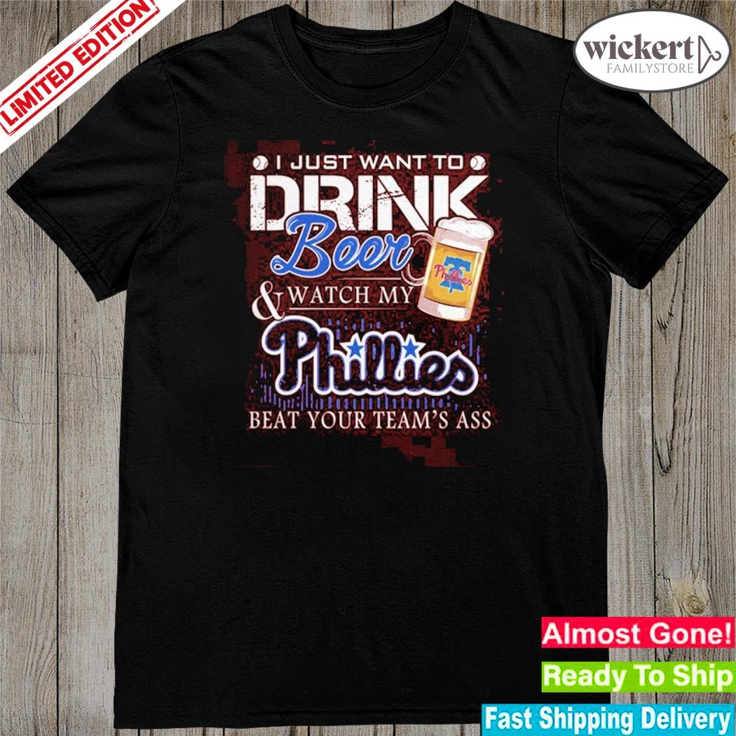 Official i just want to drink beer and watch my phillies beat your team shirt