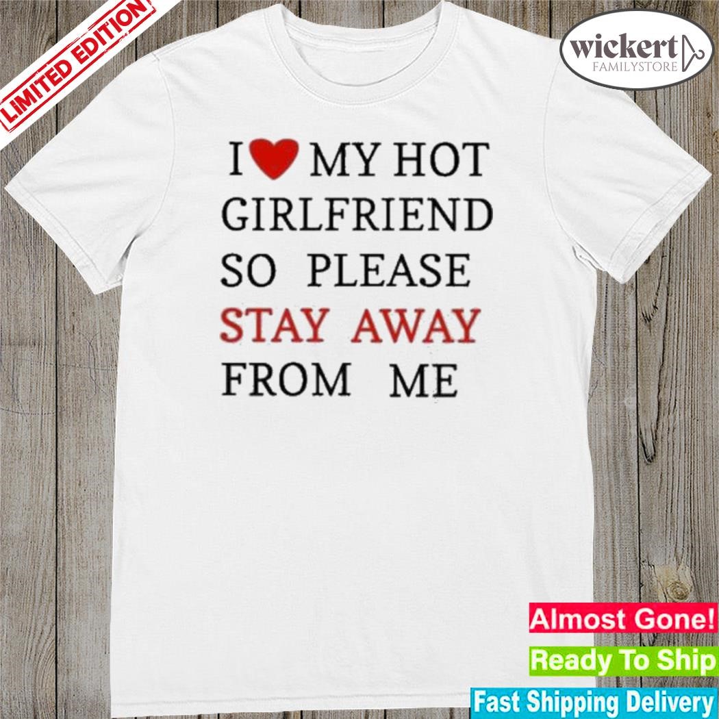 Official i love my hot girlfriend so please stay away from me shirt